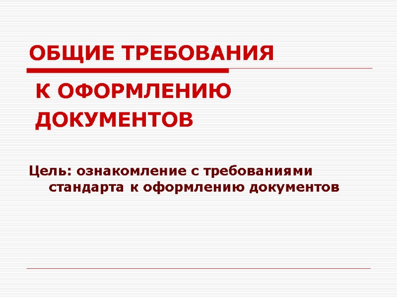 ОБЩИЕ ТРЕБОВАНИЯ  К ОФОРМЛЕНИЮ  ДОКУМЕНТОВ  Цель: ознакомление с требованиями стандарта к